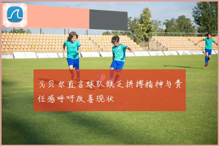 戈贝尔直言球队缺乏拼搏精神与责任感呼吁改善现状