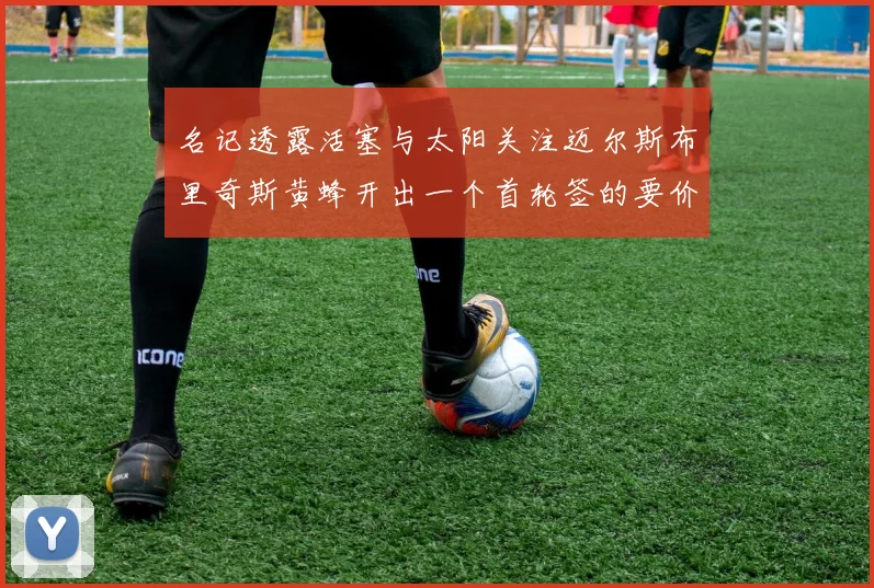 名记透露活塞与太阳关注迈尔斯布里奇斯黄蜂开出一个首轮签的要价