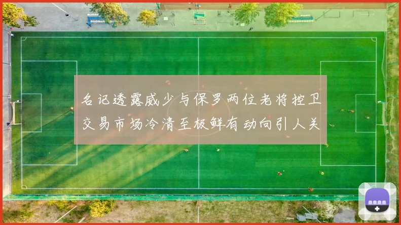 名记透露威少与保罗两位老将控卫交易市场冷清至极鲜有动向引人关注