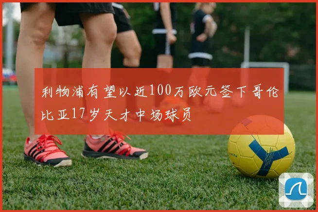 利物浦有望以近100万欧元签下哥伦比亚17岁天才中场球员