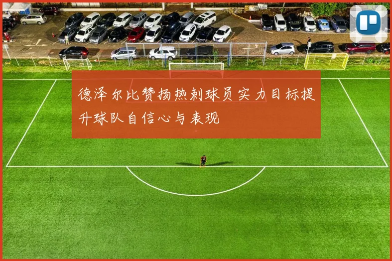 德泽尔比赞扬热刺球员实力目标提升球队自信心与表现