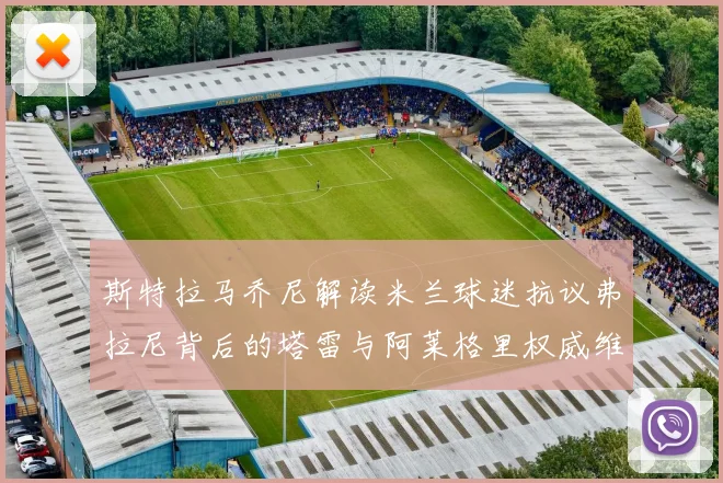 斯特拉马乔尼解读米兰球迷抗议弗拉尼背后的塔雷与阿莱格里权威维护