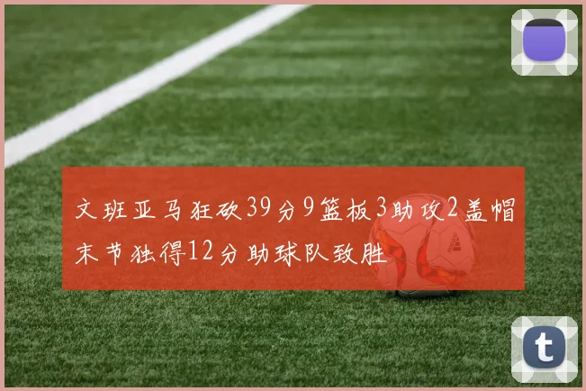 文班亚马狂砍39分9篮板3助攻2盖帽末节独得12分助球队致胜