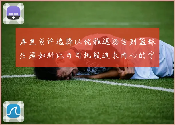 库里或许选择以优雅退场告别篮球生涯如科比与司机般追求内心的宁静