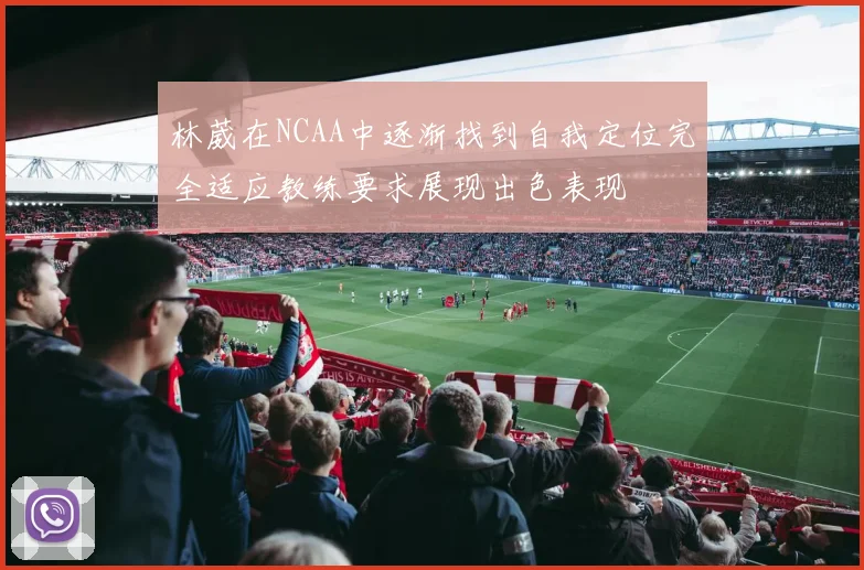 林葳在NCAA中逐渐找到自我定位完全适应教练要求展现出色表现