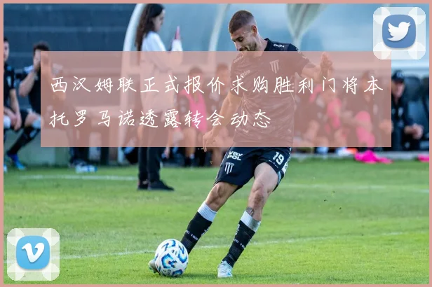 西汉姆联正式报价求购胜利门将本托罗马诺透露转会动态