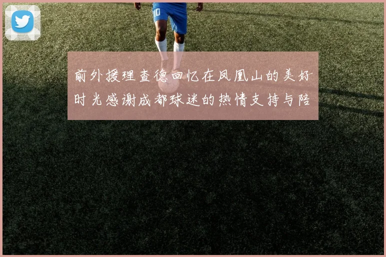 前外援理查德回忆在凤凰山的美好时光感谢成都球迷的热情支持与陪伴