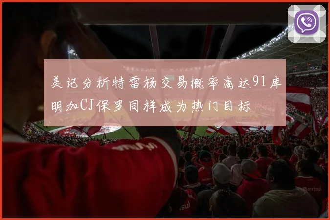 美记分析特雷杨交易概率高达91库明加CJ保罗同样成为热门目标