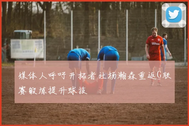 媒体人呼吁开拓者让杨瀚森重返G联赛锻炼提升球技