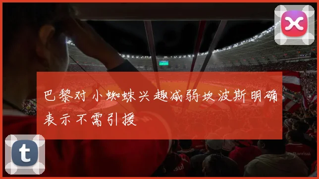 巴黎对小蜘蛛兴趣减弱坎波斯明确表示不需引援