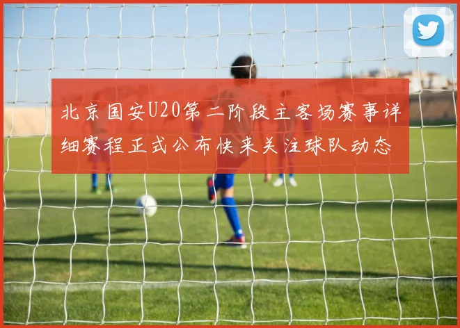北京国安U20第二阶段主客场赛事详细赛程正式公布快来关注球队动态