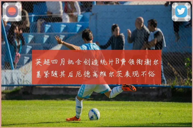 英超四月机会创造统计B费领衔谢尔基紧随其后厄德高维尔茨表现不俗
