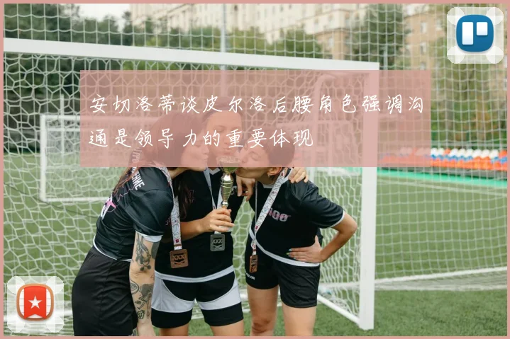 安切洛蒂谈皮尔洛后腰角色强调沟通是领导力的重要体现
