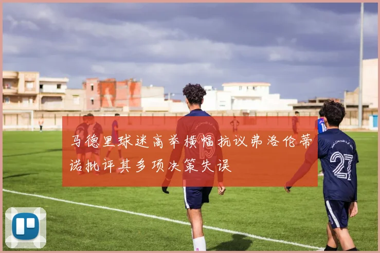 马德里球迷高举横幅抗议弗洛伦蒂诺批评其多项决策失误