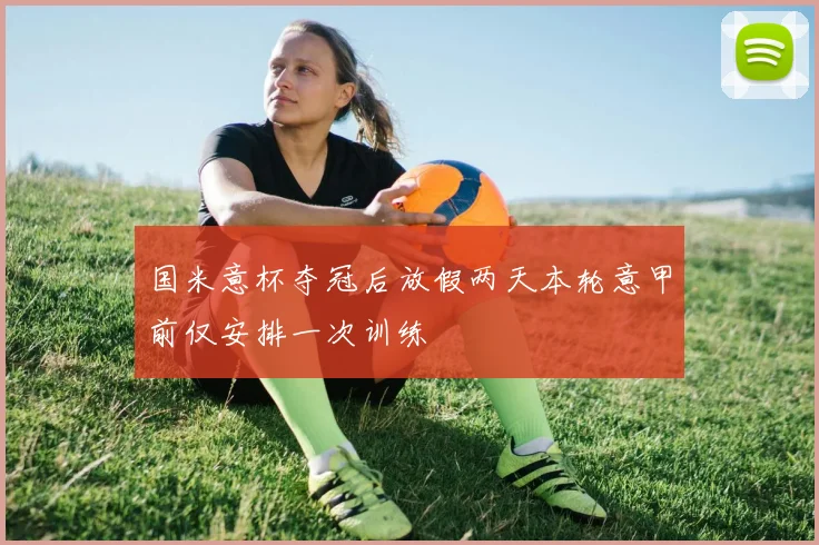 国米意杯夺冠后放假两天本轮意甲前仅安排一次训练