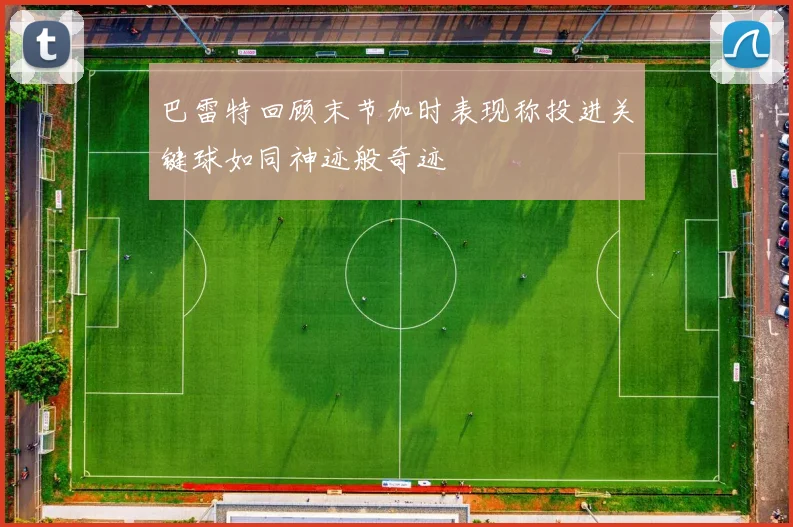 巴雷特回顾末节加时表现称投进关键球如同神迹般奇迹