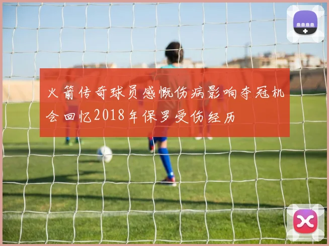 火箭传奇球员感慨伤病影响夺冠机会回忆2018年保罗受伤经历