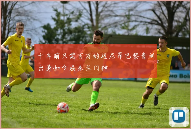 十年前只需百万的迈尼昂巴黎青训出身如今成米兰门神