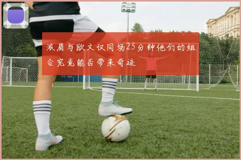浓眉与欧文仅同场25分钟他们的组合究竟能否带来奇迹