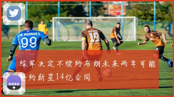 绿军决定不续约布朗未来两年可能签约新星14亿合同