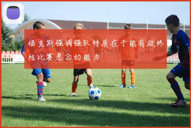 福克斯强调强队特质在于能有效终结比赛悬念的能力