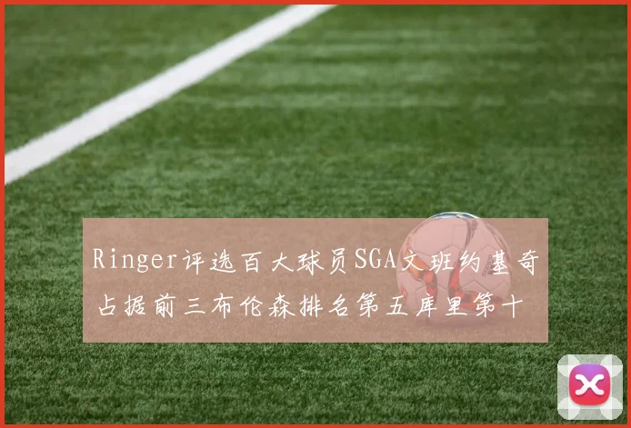Ringer评选百大球员SGA文班约基奇占据前三布伦森排名第五库里第十杜兰特第十六詹姆斯第二十