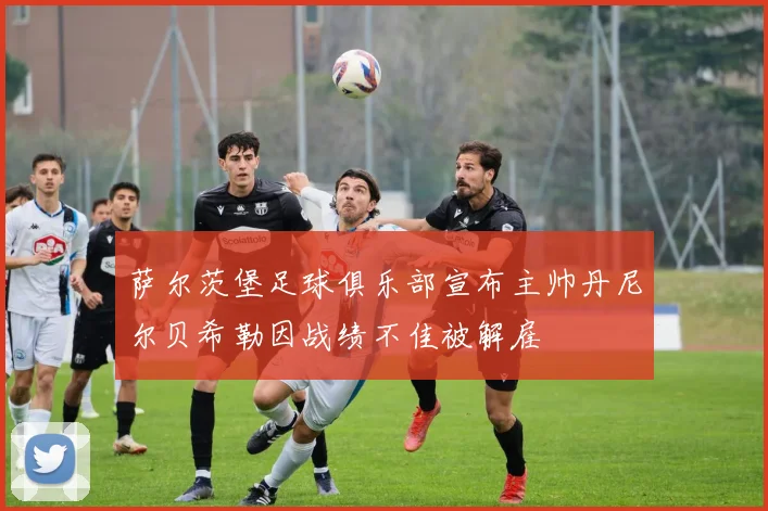 萨尔茨堡足球俱乐部宣布主帅丹尼尔贝希勒因战绩不佳被解雇
